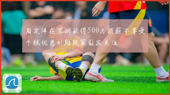 周定洋在深圳获得500万顶薪不享受个税优惠补贴政策引发关注