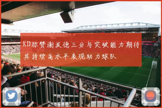 KD称赞谢泼德三分与突破能力期待其持续高水平表现助力球队