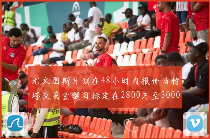 尤文图斯计划在48小时内报价马特塔交易金额目标定在2800万至3000万欧元