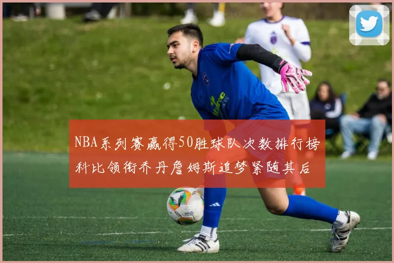 NBA系列赛赢得50胜球队次数排行榜科比领衔乔丹詹姆斯追梦紧随其后