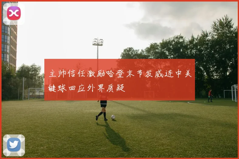 主帅信任激励哈登末节发威连中关键球回应外界质疑