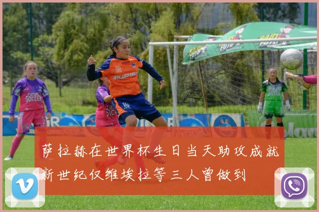 萨拉赫在世界杯生日当天助攻成就新世纪仅维埃拉等三人曾做到