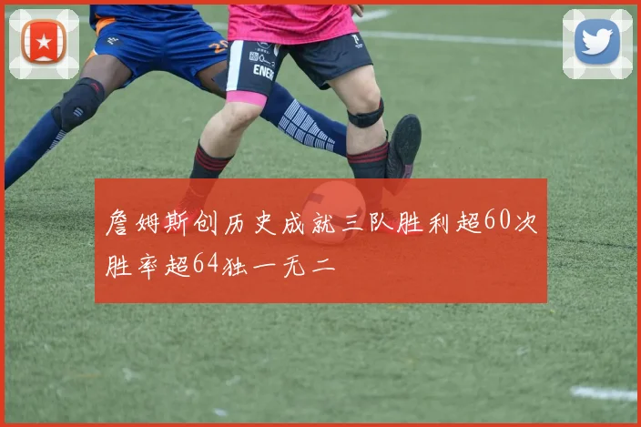 詹姆斯创历史成就三队胜利超60次胜率超64独一无二