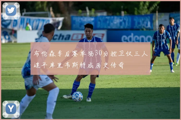 布伦森季后赛单场30分控卫仅三人追平库里韦斯特成历史传奇