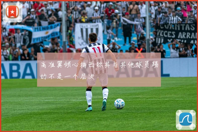 高准翼倾心梅西称其与其他球员踢的不是一个层次