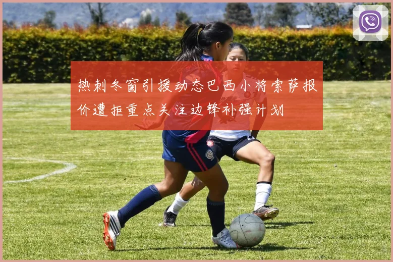 热刺冬窗引援动态巴西小将索萨报价遭拒重点关注边锋补强计划