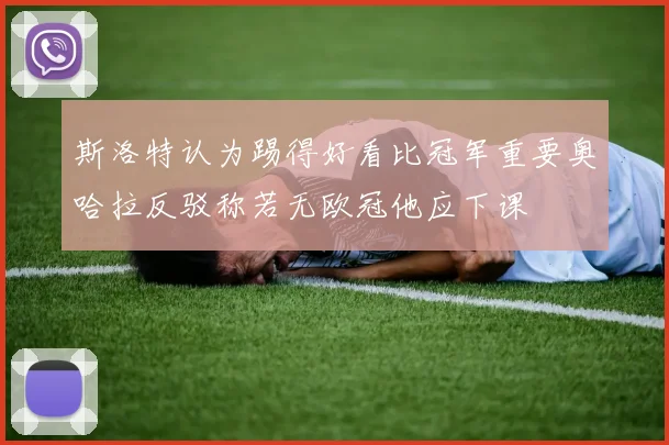 斯洛特认为踢得好看比冠军重要奥哈拉反驳称若无欧冠他应下课