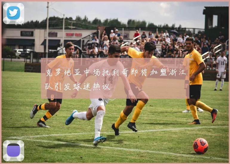 克罗地亚中场托利奇即将加盟浙江队引发球迷热议