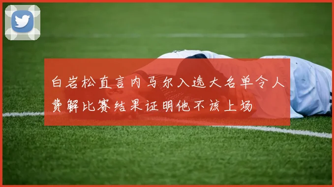 白岩松直言内马尔入选大名单令人费解比赛结果证明他不该上场
