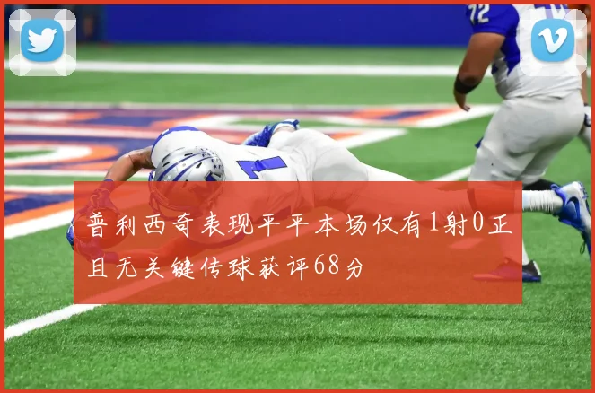 普利西奇表现平平本场仅有1射0正且无关键传球获评68分