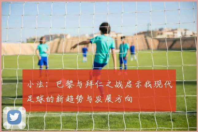 小法：巴黎与拜仁之战启示我现代足球的新趋势与发展方向
