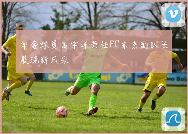 华裔球员高宇洋荣任FC东京副队长展现新风采