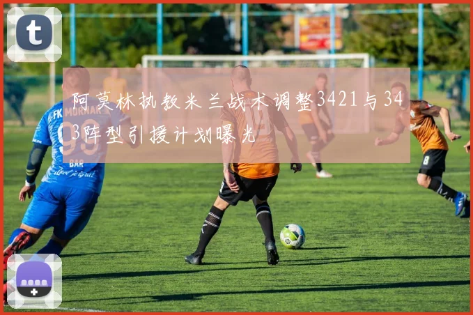 阿莫林执教米兰战术调整3421与343阵型引援计划曝光